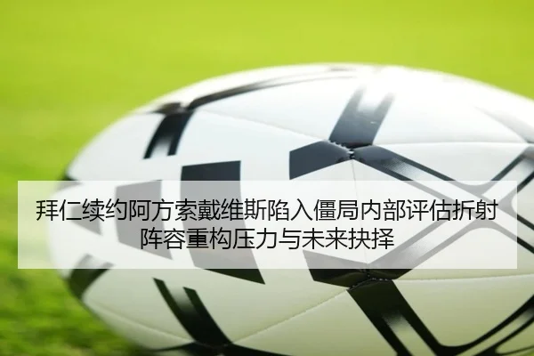 拜仁续约阿方索戴维斯陷入僵局内部评估折射阵容重构压力与未来抉择