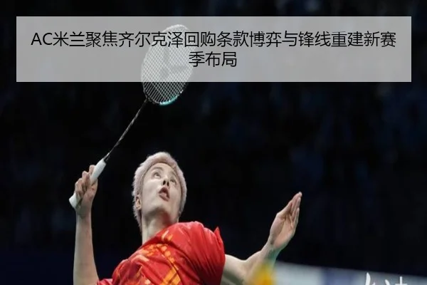 AC米兰聚焦齐尔克泽回购条款博弈与锋线重建新赛季布局 - kaiyun
