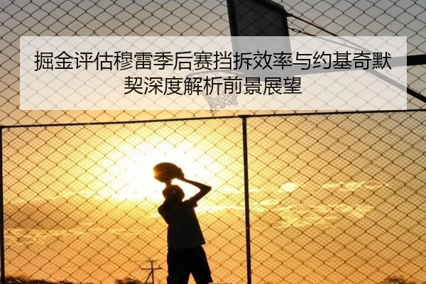 掘金评估穆雷季后赛挡拆效率与约基奇默契深度解析前景展望 - kaiyun