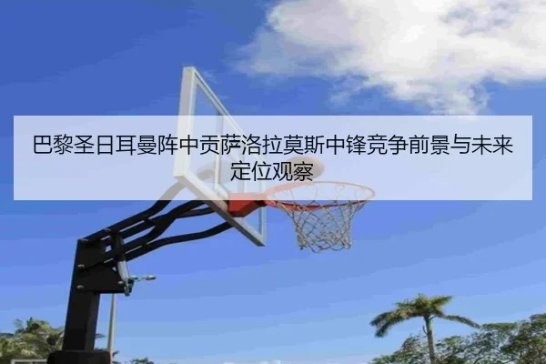 巴黎圣日耳曼阵中贡萨洛拉莫斯中锋竞争前景与未来定位观察 - kaiyun