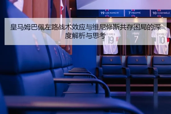 皇马姆巴佩左路战术效应与维尼修斯共存困局的深度解析与思考