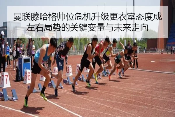 曼联滕哈格帅位危机升级更衣室态度成左右局势的关键变量与未来走向