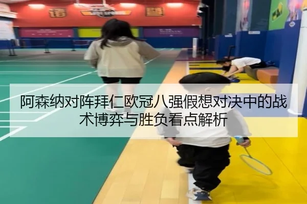 阿森纳对阵拜仁欧冠八强假想对决中的战术博弈与胜负看点解析