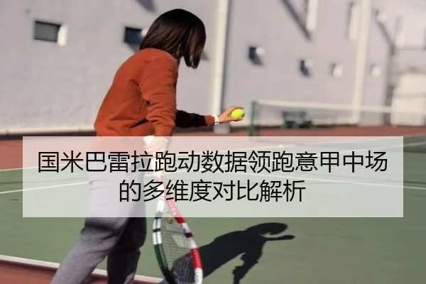 国米巴雷拉跑动数据领跑意甲中场的多维度对比解析（kaiyun）