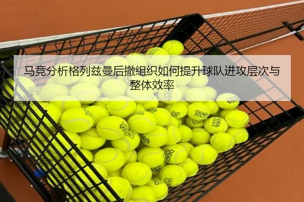 马竞分析格列兹曼后撤组织如何提升球队进攻层次与整体效率