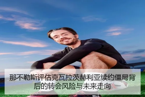 那不勒斯评估克瓦拉茨赫利亚续约僵局背后的转会风险与未来走向