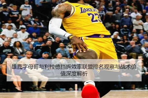 雄鹿字母哥与利拉德挡拆效率联盟排名观察与战术价值深度解析