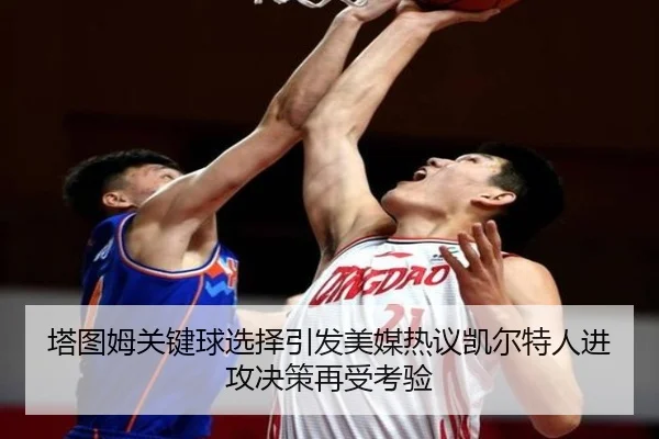 塔图姆关键球选择引发美媒热议凯尔特人进攻决策再受考验（kaiyun）